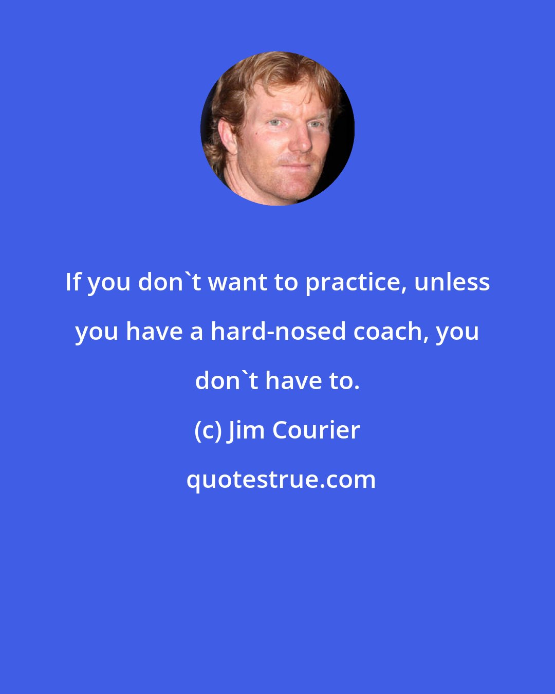 Jim Courier: If you don't want to practice, unless you have a hard-nosed coach, you don't have to.