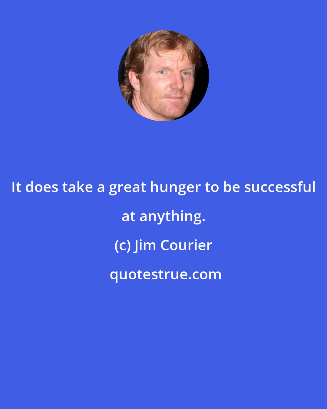 Jim Courier: It does take a great hunger to be successful at anything.