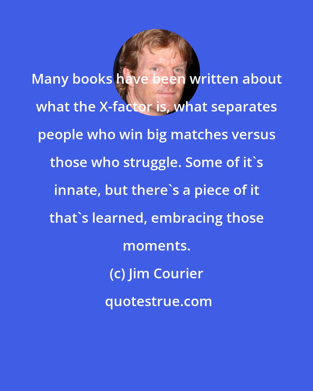Jim Courier: Many books have been written about what the X-factor is, what separates people who win big matches versus those who struggle. Some of it's innate, but there's a piece of it that's learned, embracing those moments.