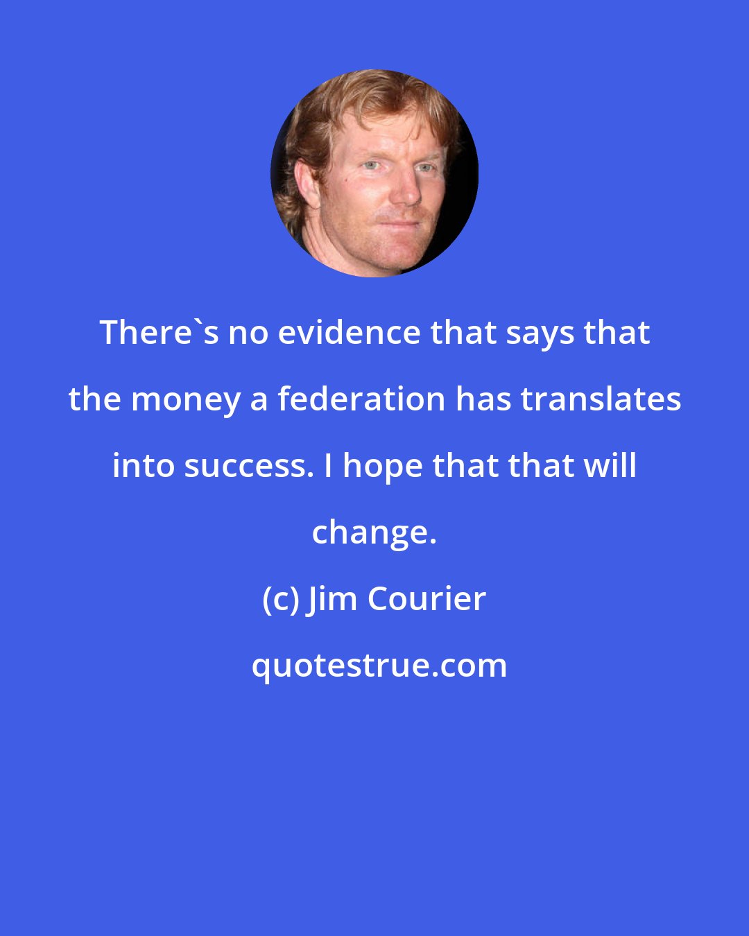 Jim Courier: There's no evidence that says that the money a federation has translates into success. I hope that that will change.