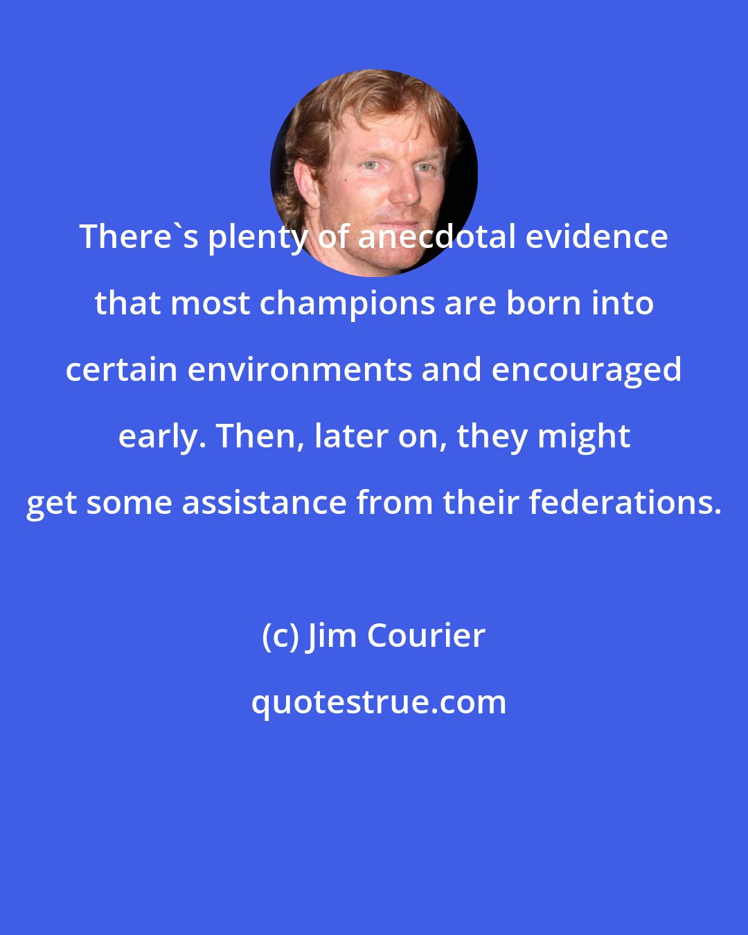 Jim Courier: There's plenty of anecdotal evidence that most champions are born into certain environments and encouraged early. Then, later on, they might get some assistance from their federations.