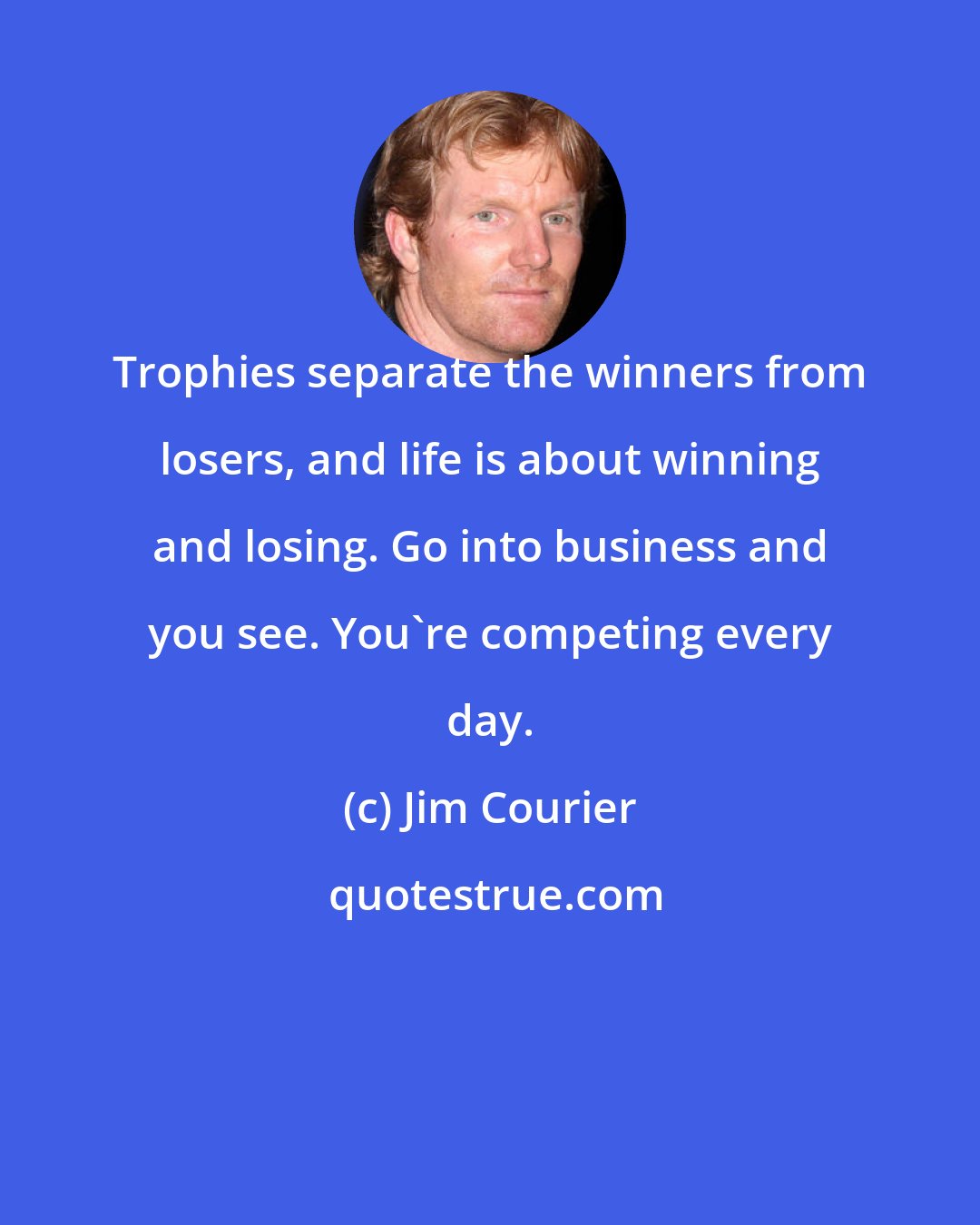 Jim Courier: Trophies separate the winners from losers, and life is about winning and losing. Go into business and you see. You're competing every day.