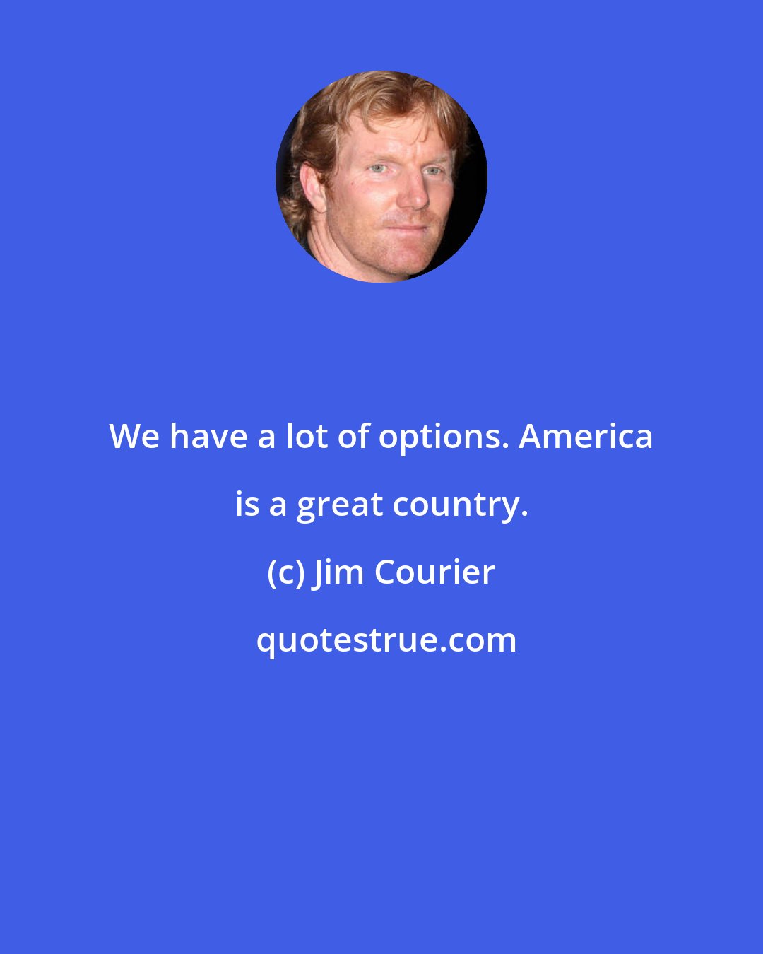 Jim Courier: We have a lot of options. America is a great country.