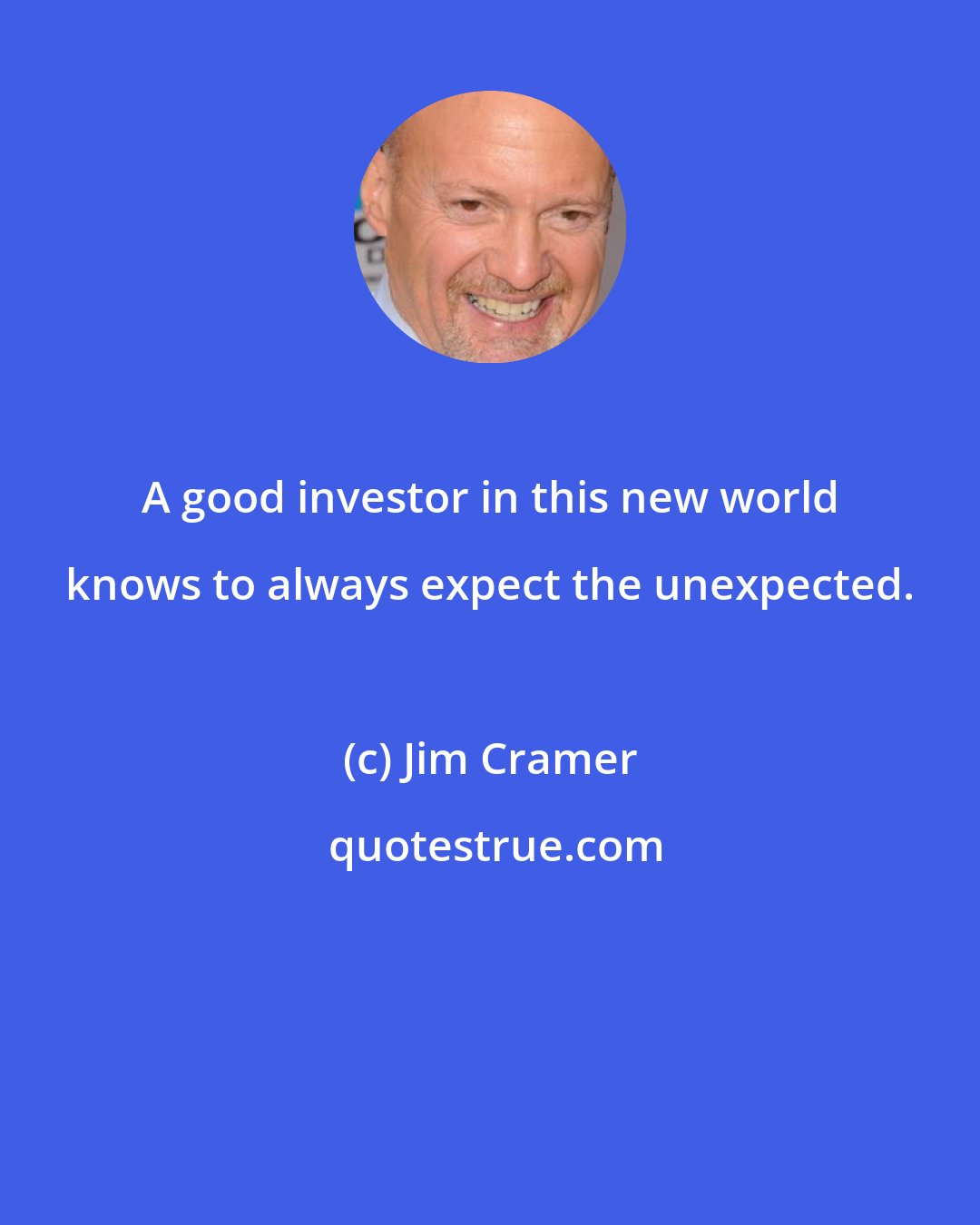 Jim Cramer: A good investor in this new world knows to always expect the unexpected.