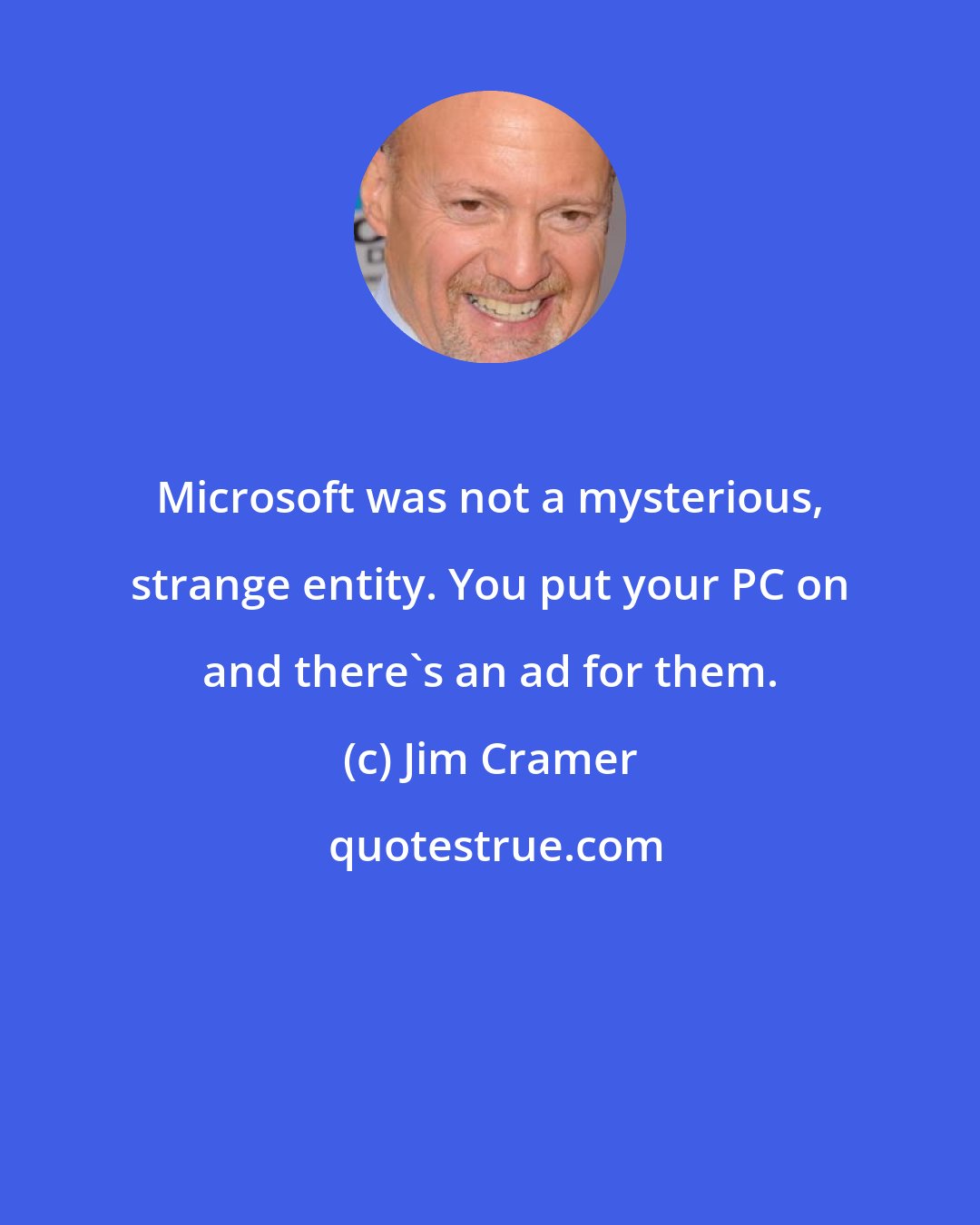 Jim Cramer: Microsoft was not a mysterious, strange entity. You put your PC on and there's an ad for them.