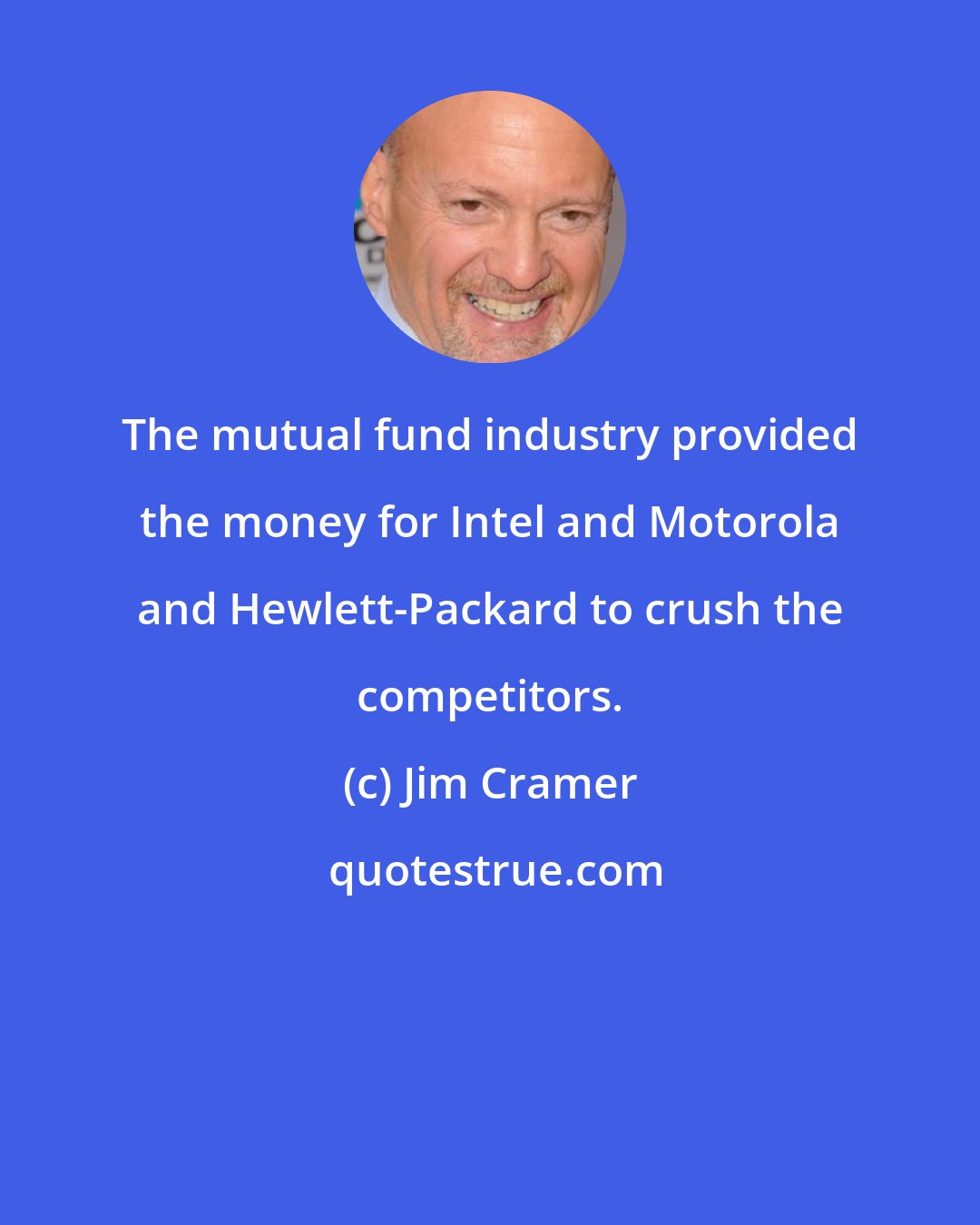 Jim Cramer: The mutual fund industry provided the money for Intel and Motorola and Hewlett-Packard to crush the competitors.
