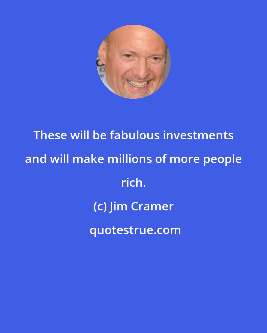 Jim Cramer: These will be fabulous investments and will make millions of more people rich.