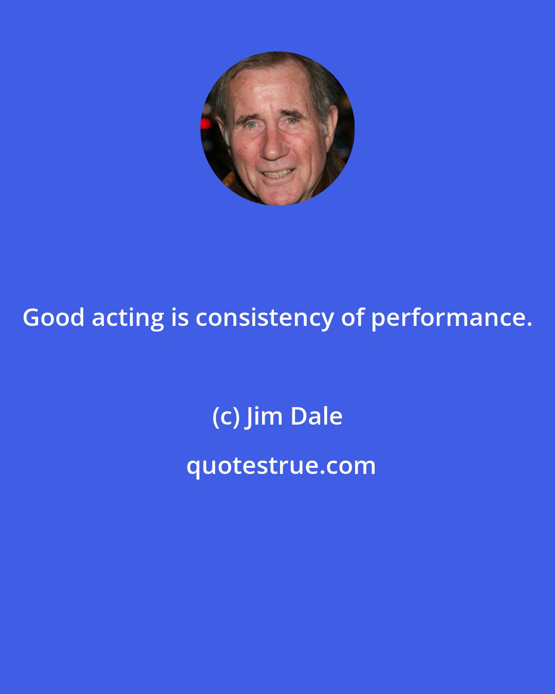 Jim Dale: Good acting is consistency of performance.