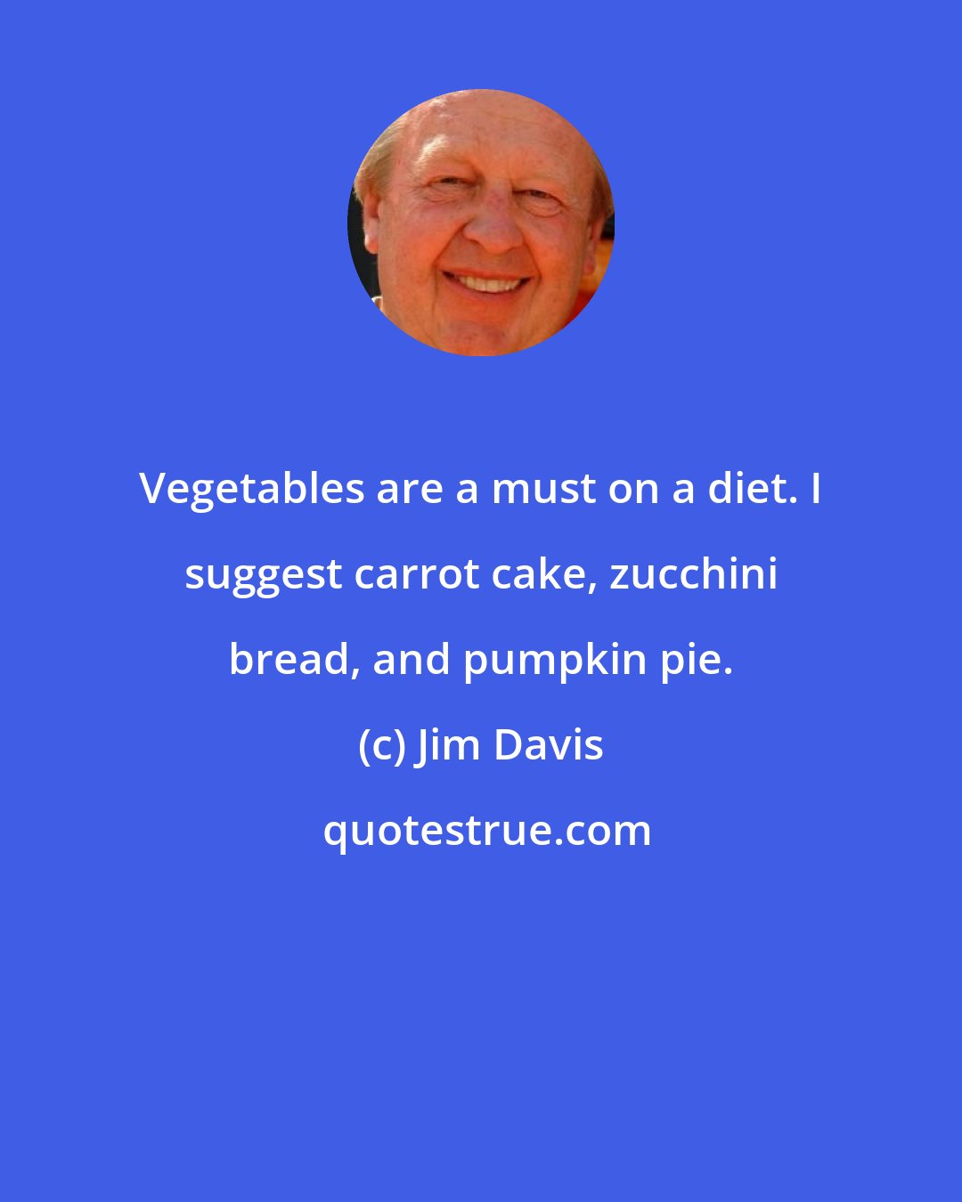 Jim Davis: Vegetables are a must on a diet. I suggest carrot cake, zucchini bread, and pumpkin pie.