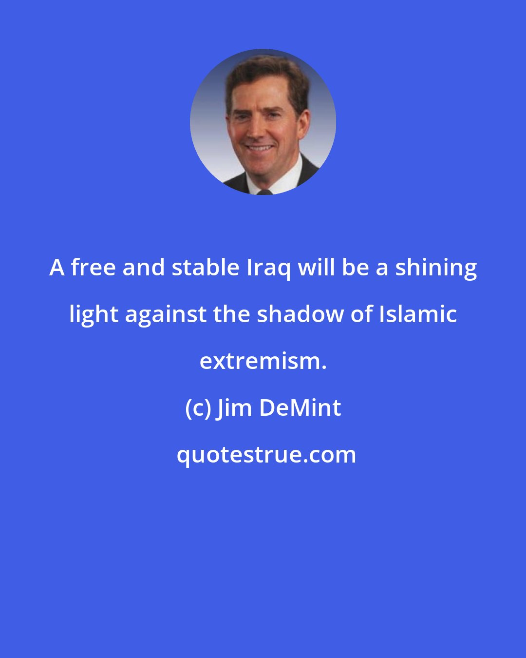 Jim DeMint: A free and stable Iraq will be a shining light against the shadow of Islamic extremism.