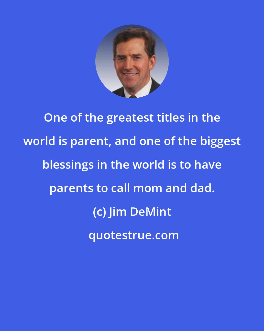 Jim DeMint: One of the greatest titles in the world is parent, and one of the biggest blessings in the world is to have parents to call mom and dad.