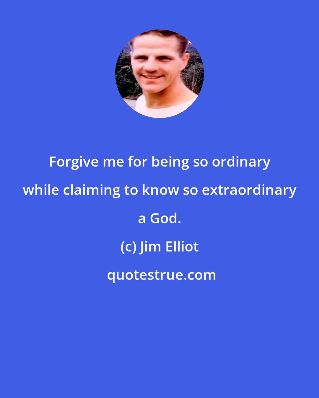 Jim Elliot: Forgive me for being so ordinary while claiming to know so extraordinary a God.