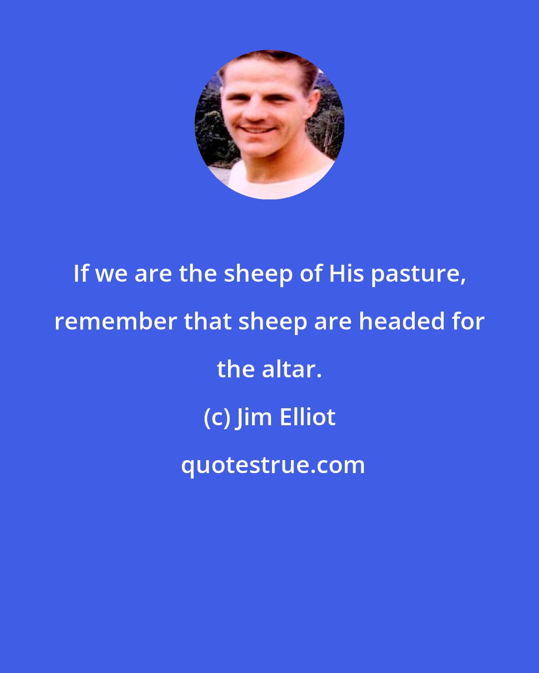 Jim Elliot: If we are the sheep of His pasture, remember that sheep are headed for the altar.