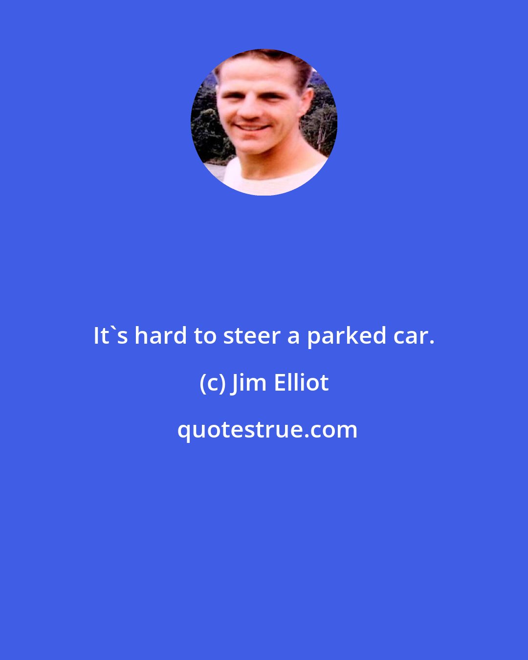 Jim Elliot: It's hard to steer a parked car.