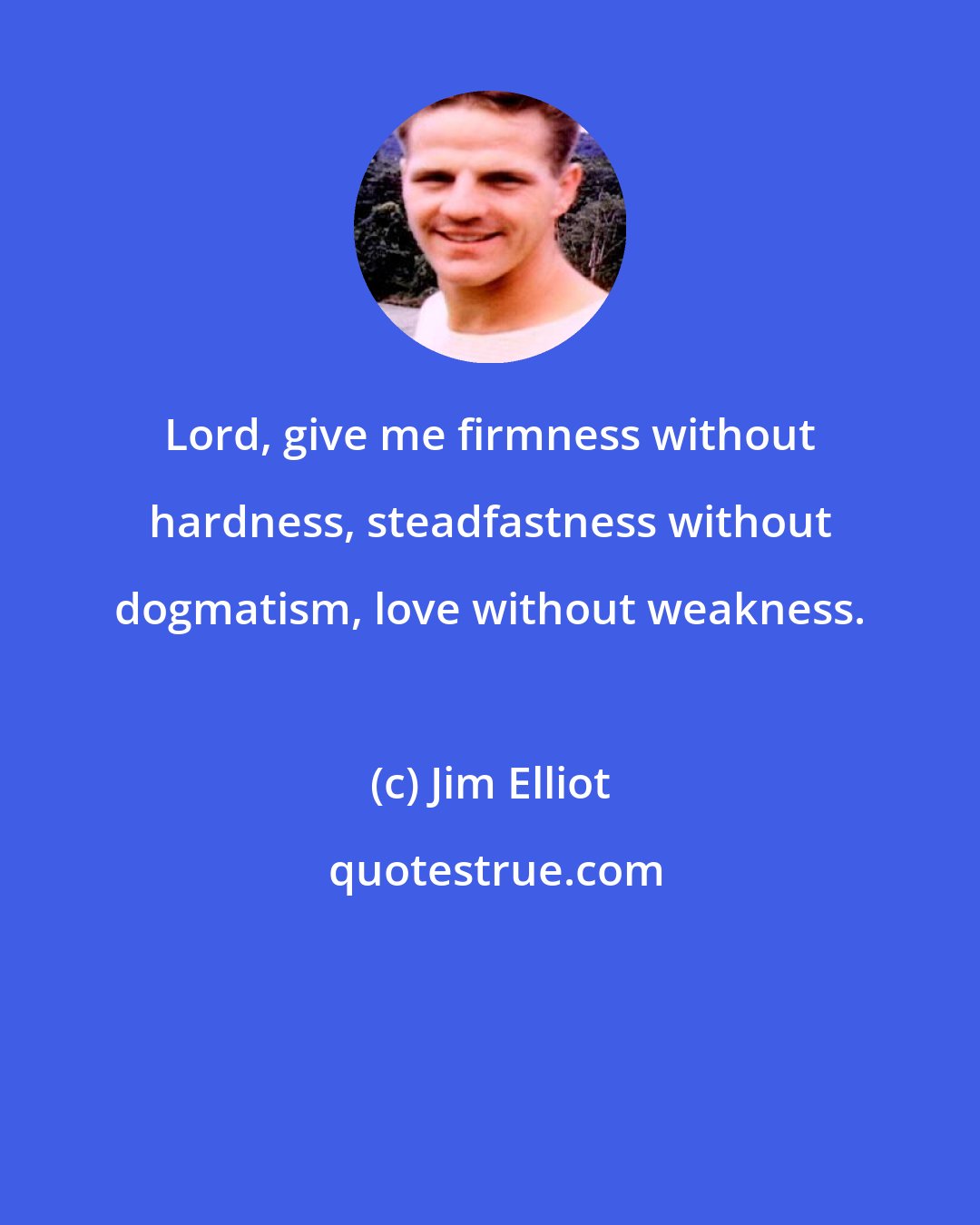 Jim Elliot: Lord, give me firmness without hardness, steadfastness without dogmatism, love without weakness.