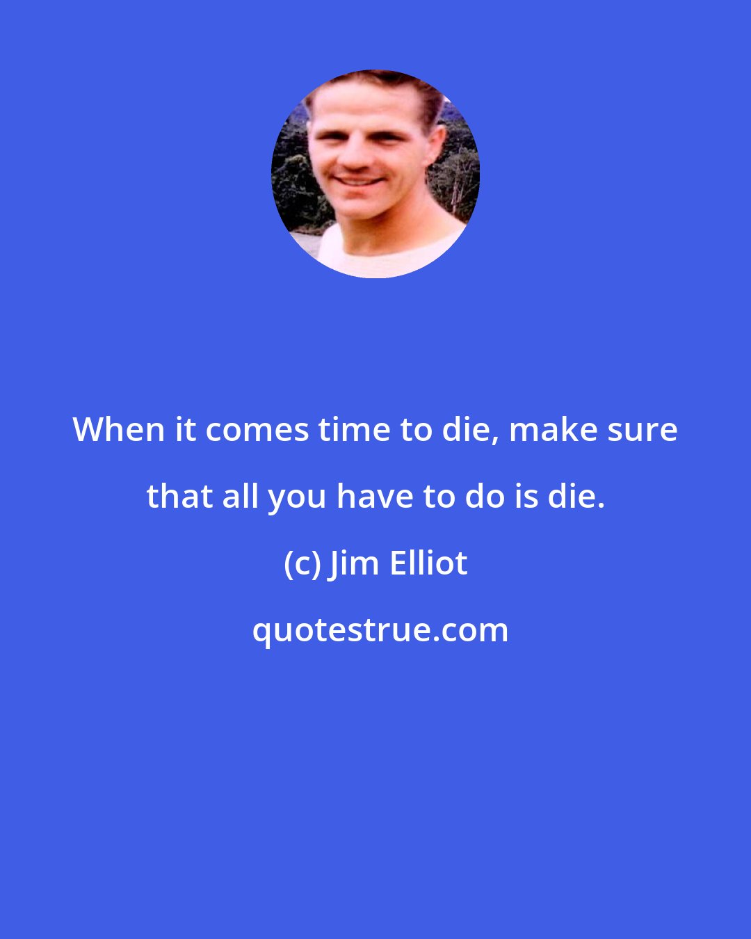 Jim Elliot: When it comes time to die, make sure that all you have to do is die.