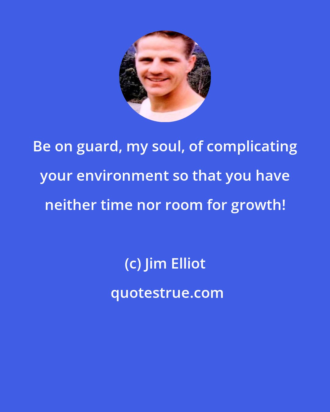 Jim Elliot: Be on guard, my soul, of complicating your environment so that you have neither time nor room for growth!