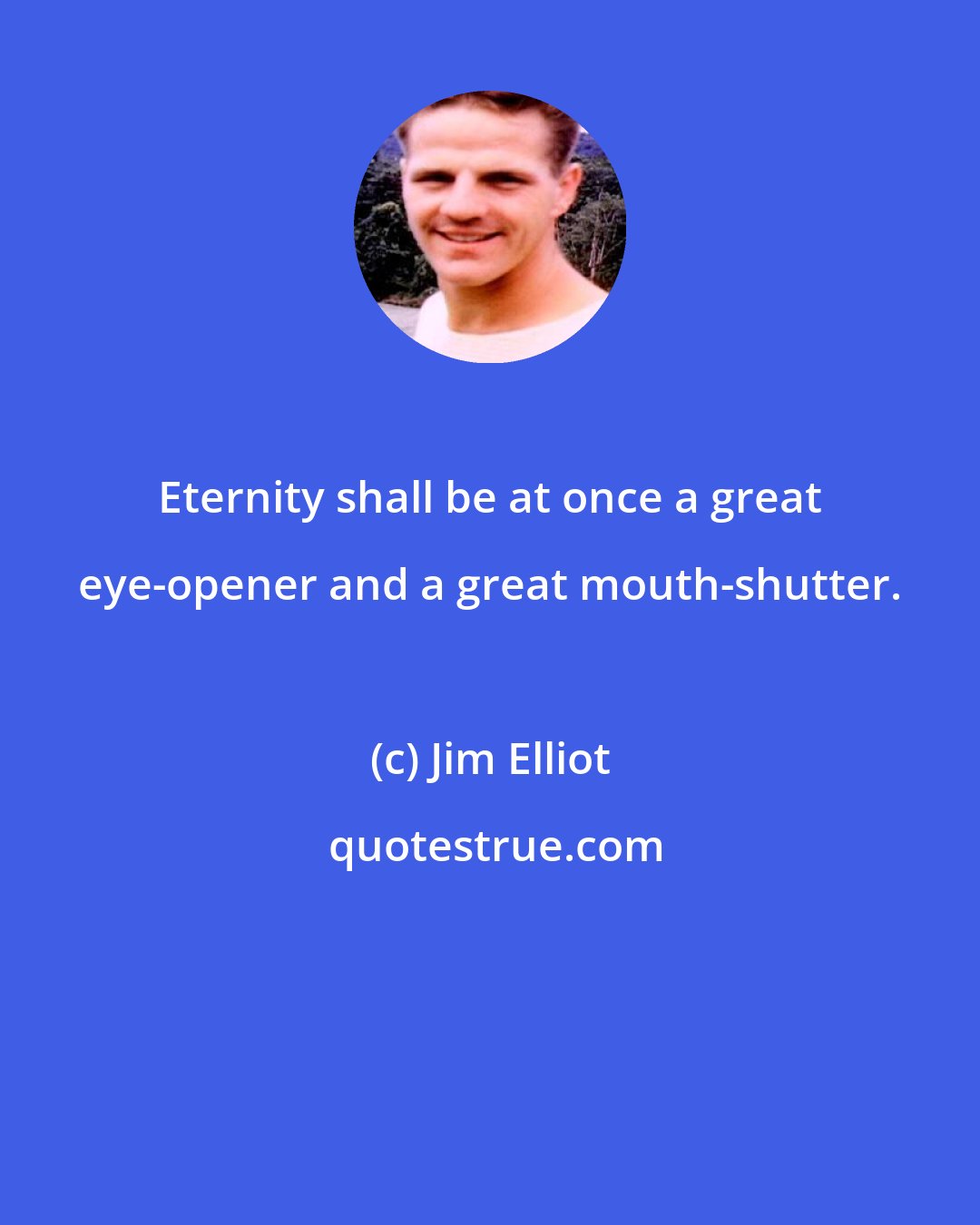 Jim Elliot: Eternity shall be at once a great eye-opener and a great mouth-shutter.