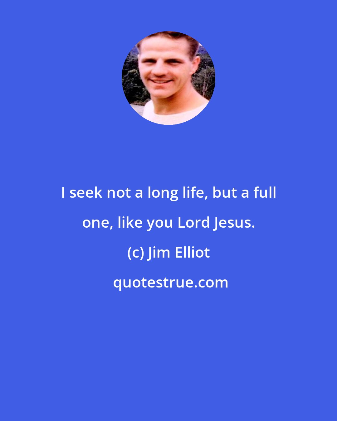 Jim Elliot: I seek not a long life, but a full one, like you Lord Jesus.