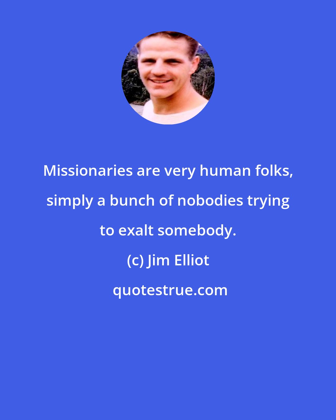 Jim Elliot: Missionaries are very human folks, simply a bunch of nobodies trying to exalt somebody.