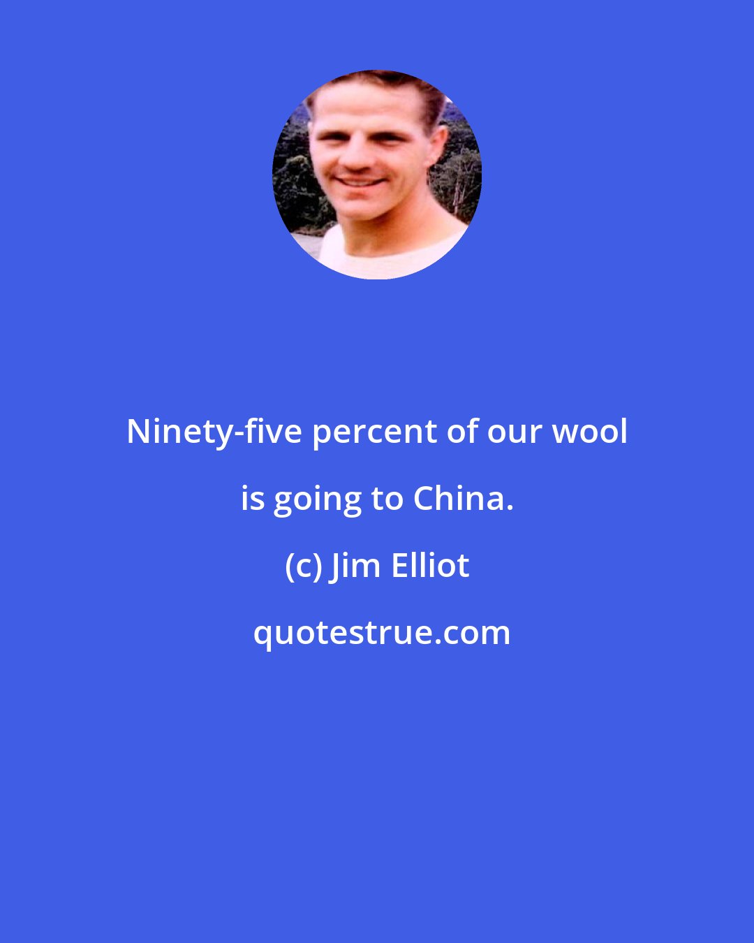 Jim Elliot: Ninety-five percent of our wool is going to China.