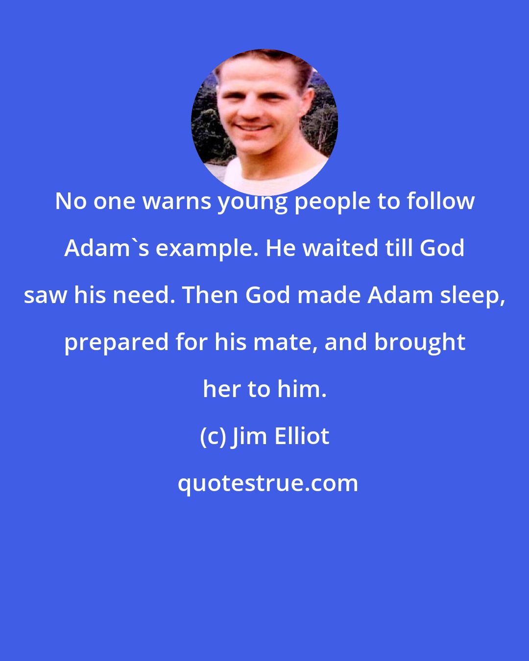 Jim Elliot: No one warns young people to follow Adam's example. He waited till God saw his need. Then God made Adam sleep, prepared for his mate, and brought her to him.