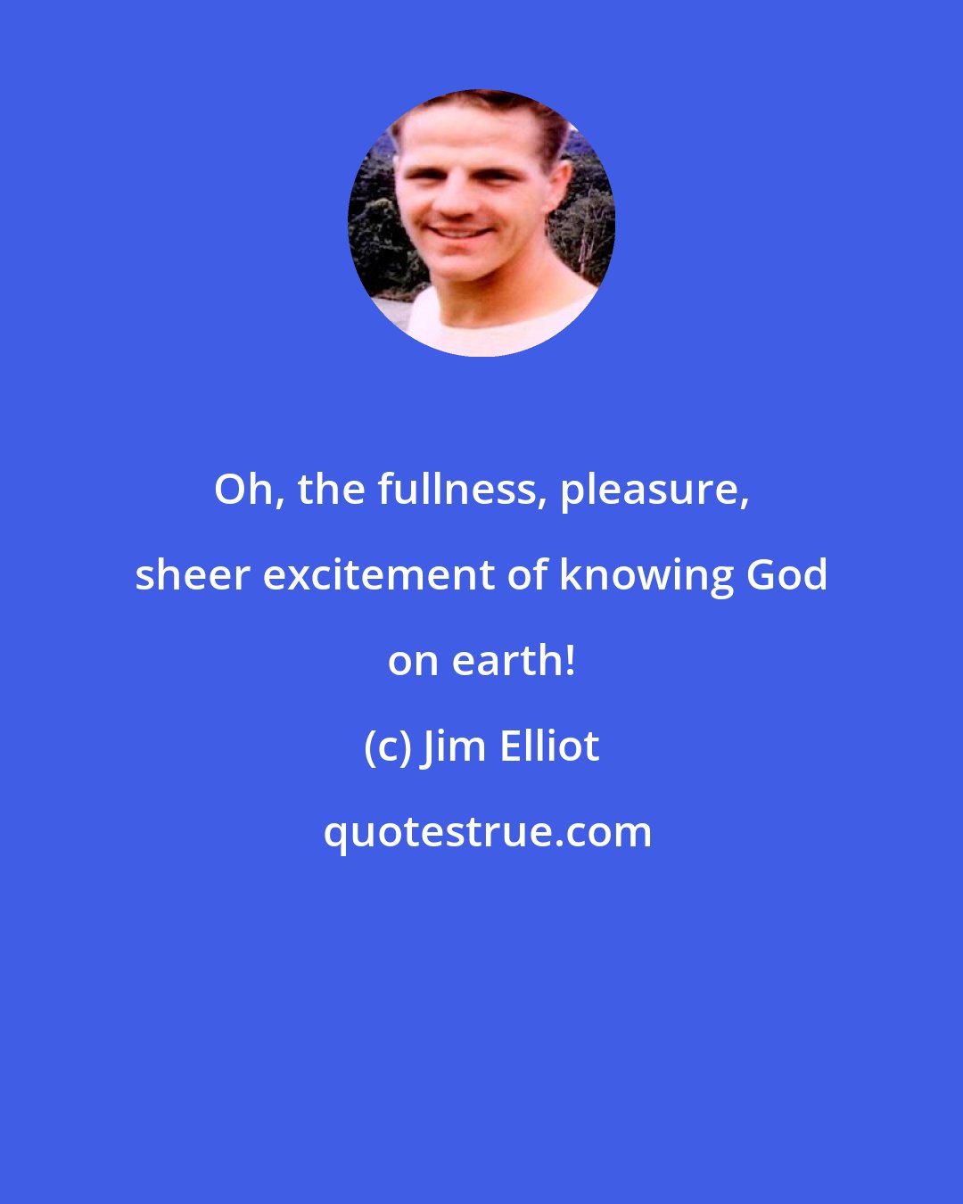 Jim Elliot: Oh, the fullness, pleasure, sheer excitement of knowing God on earth!