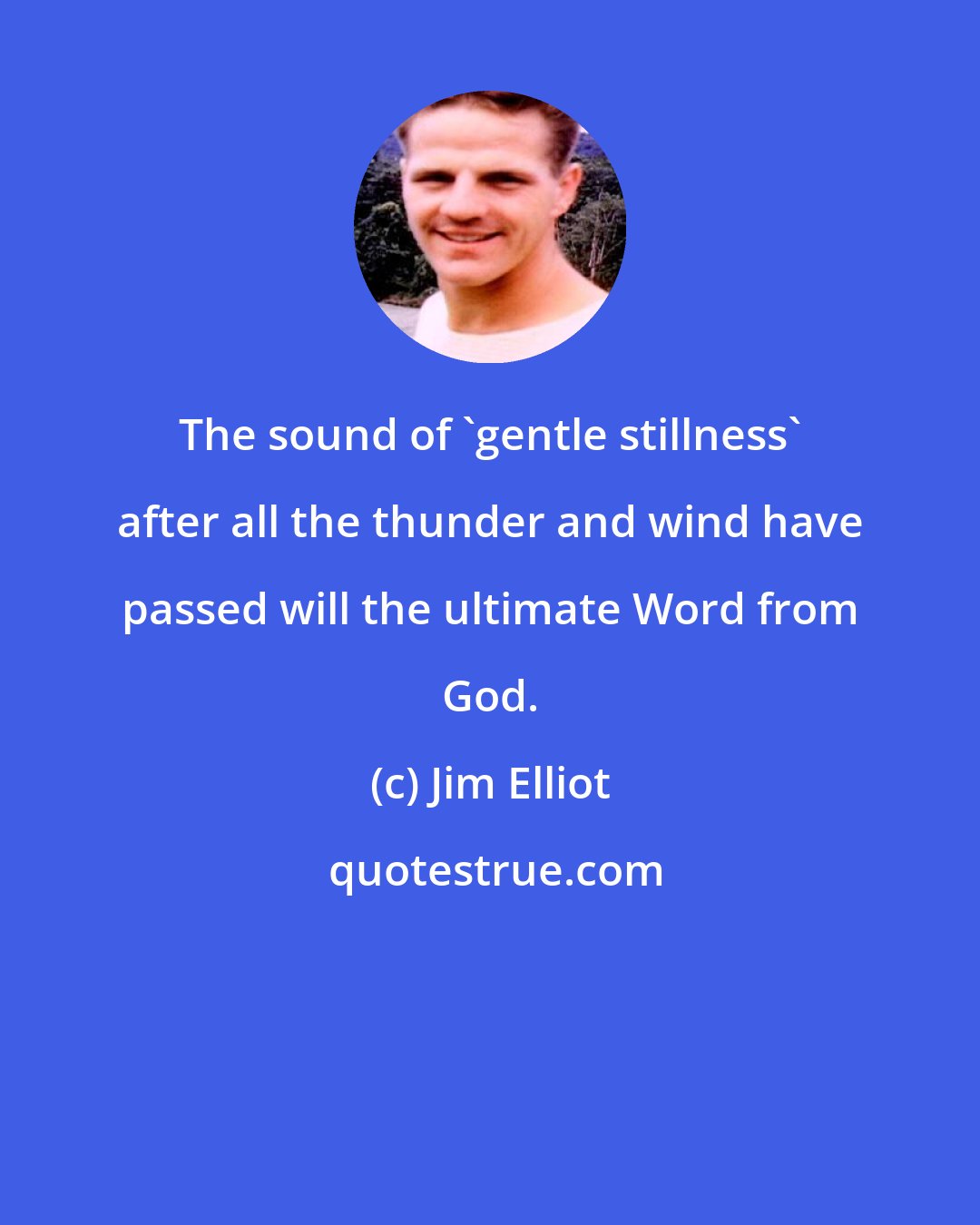 Jim Elliot: The sound of 'gentle stillness' after all the thunder and wind have passed will the ultimate Word from God.