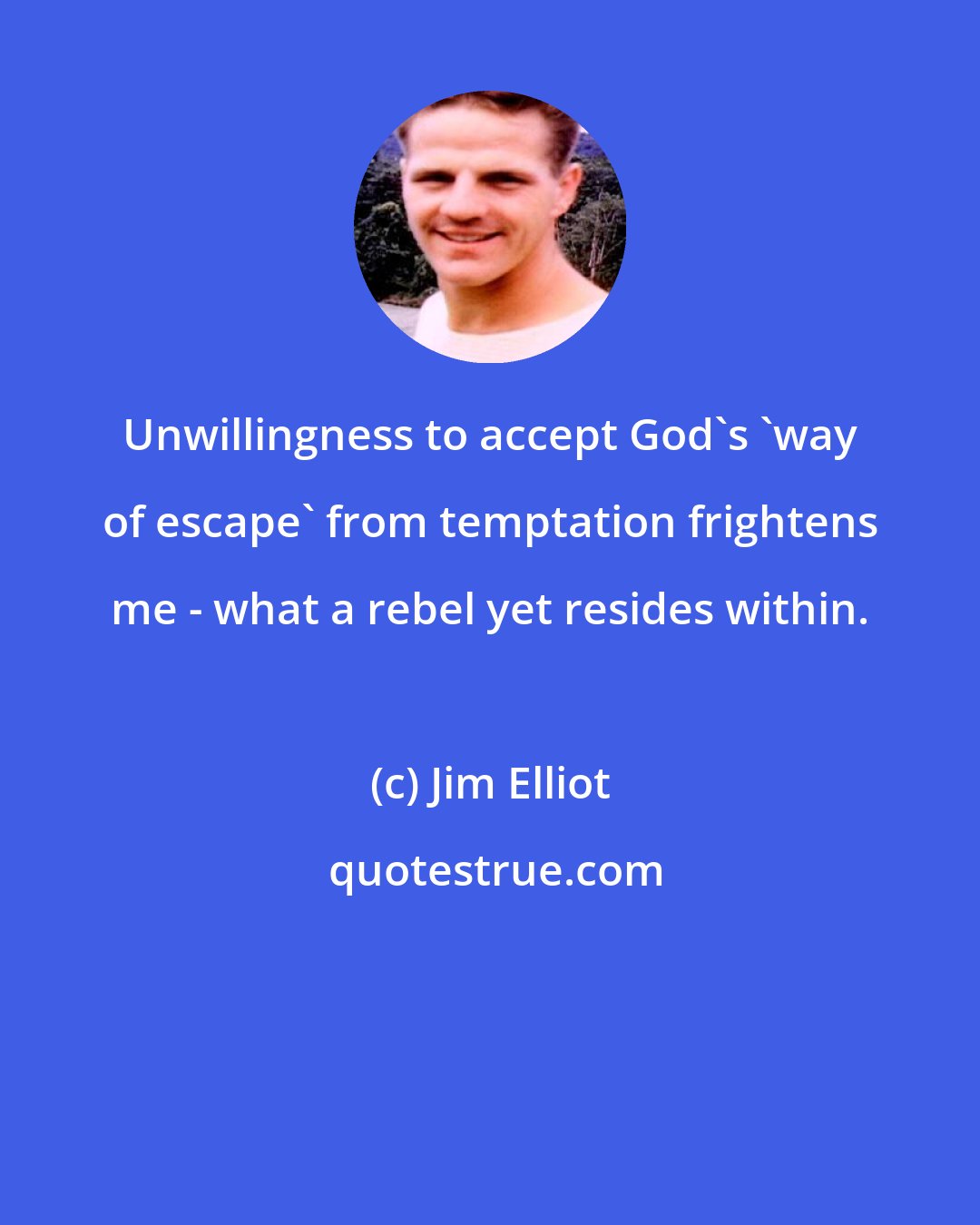 Jim Elliot: Unwillingness to accept God's 'way of escape' from temptation frightens me - what a rebel yet resides within.