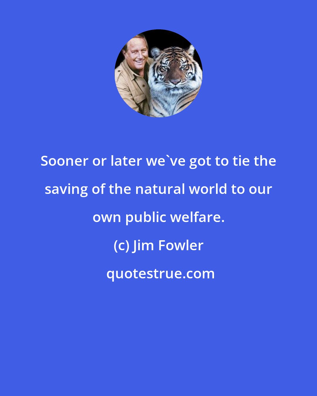 Jim Fowler: Sooner or later we've got to tie the saving of the natural world to our own public welfare.