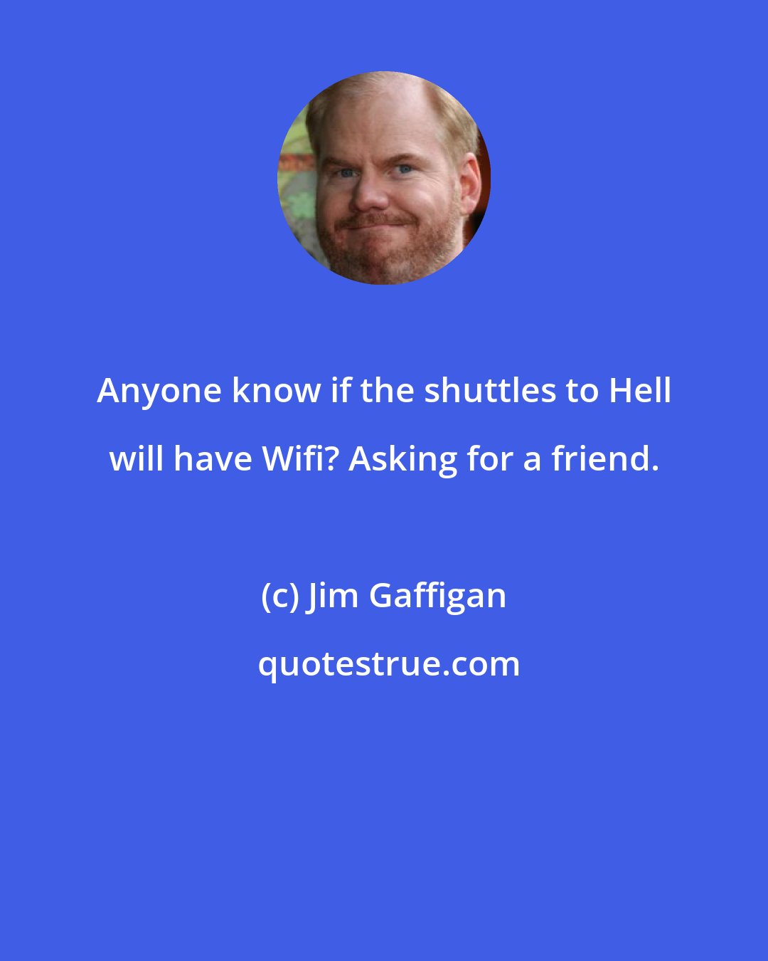 Jim Gaffigan: Anyone know if the shuttles to Hell will have Wifi? Asking for a friend.