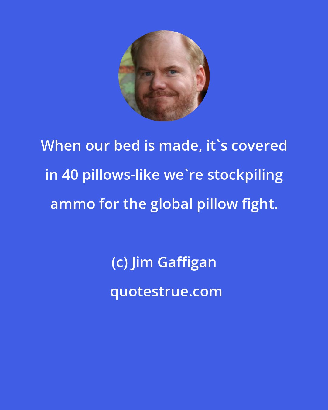 Jim Gaffigan: When our bed is made, it's covered in 40 pillows-like we're stockpiling ammo for the global pillow fight.