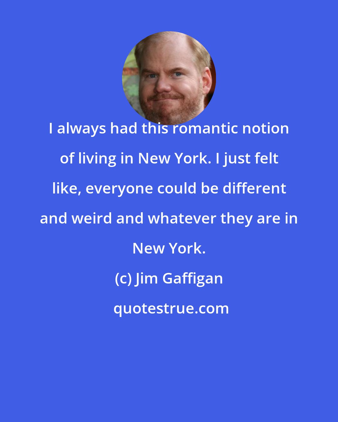 Jim Gaffigan: I always had this romantic notion of living in New York. I just felt like, everyone could be different and weird and whatever they are in New York.