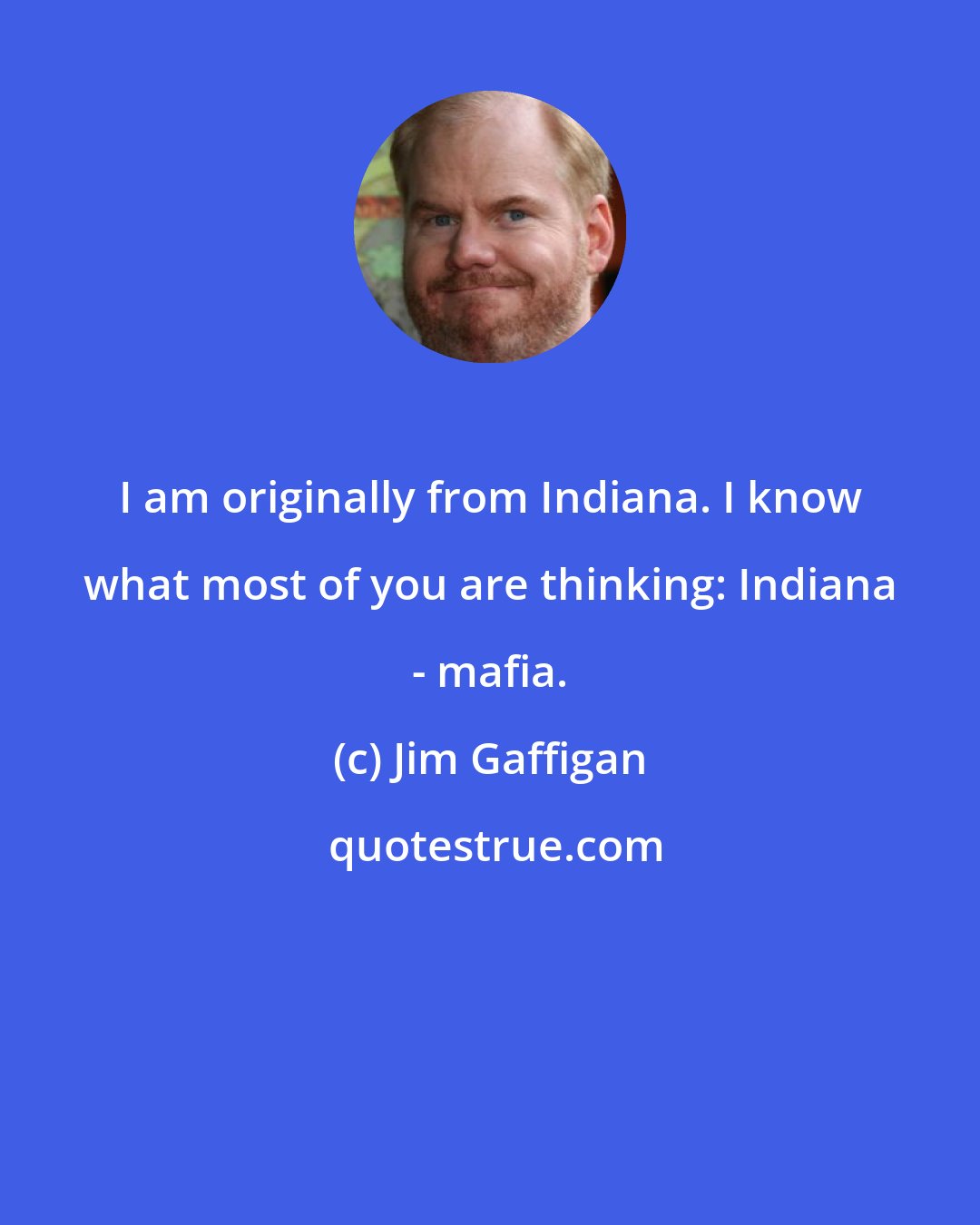 Jim Gaffigan: I am originally from Indiana. I know what most of you are thinking: Indiana - mafia.