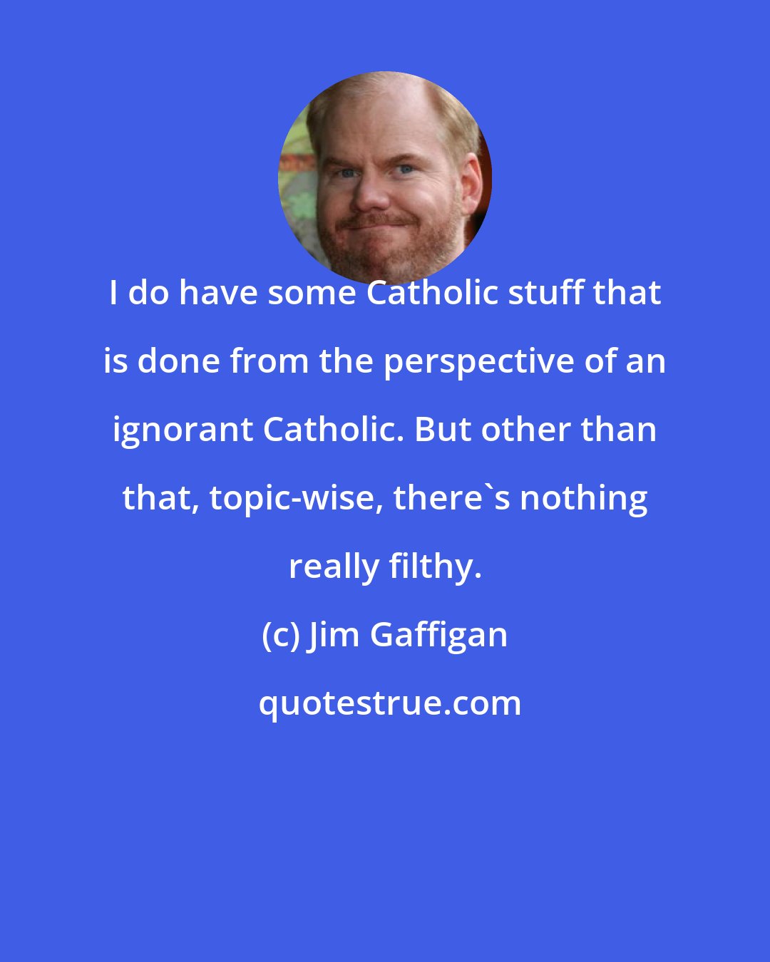 Jim Gaffigan: I do have some Catholic stuff that is done from the perspective of an ignorant Catholic. But other than that, topic-wise, there's nothing really filthy.