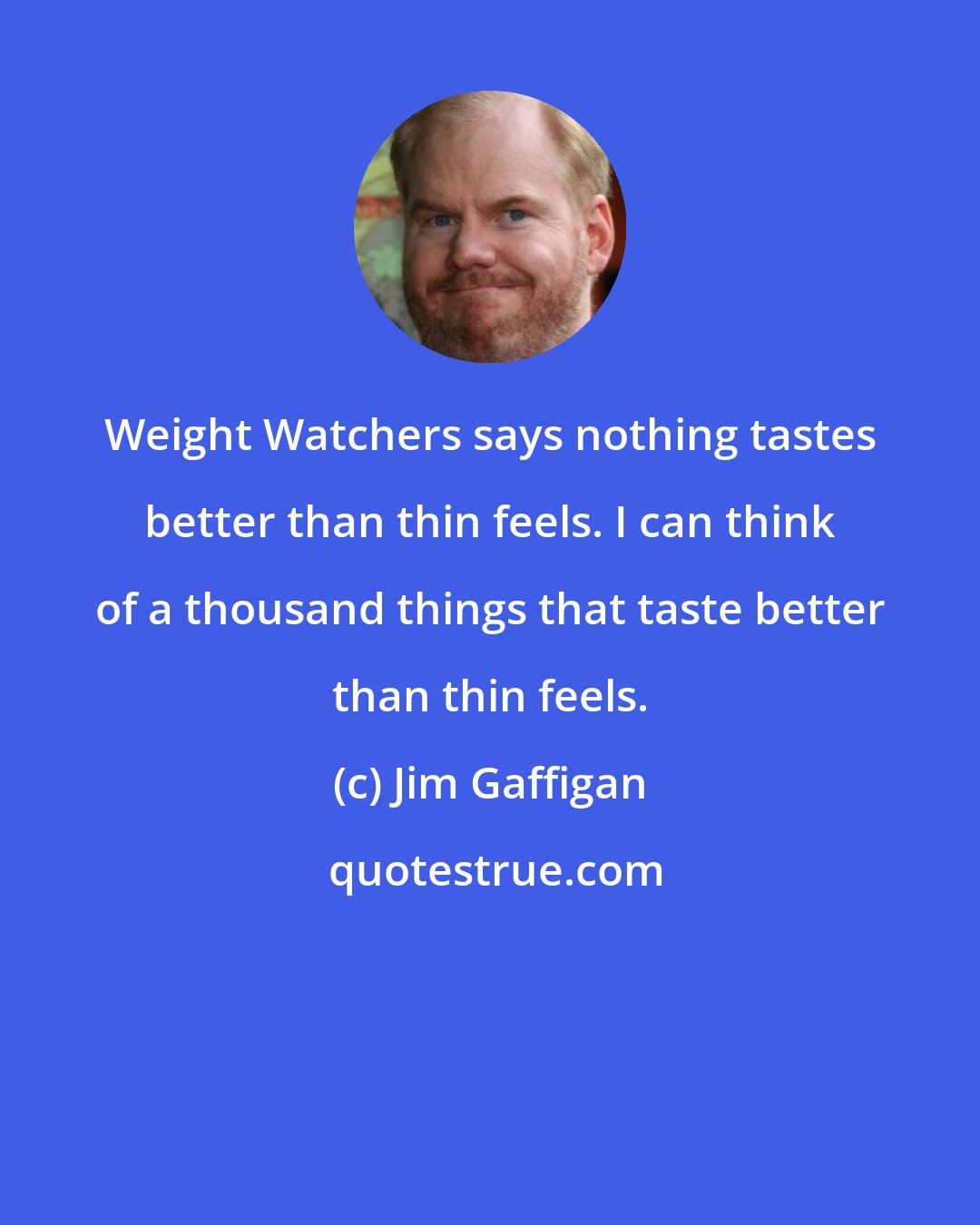 Jim Gaffigan: Weight Watchers says nothing tastes better than thin feels. I can think of a thousand things that taste better than thin feels.