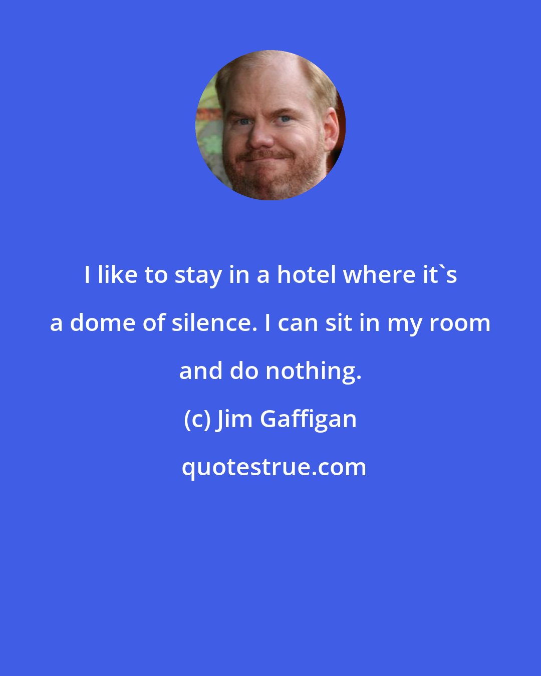 Jim Gaffigan: I like to stay in a hotel where it's a dome of silence. I can sit in my room and do nothing.