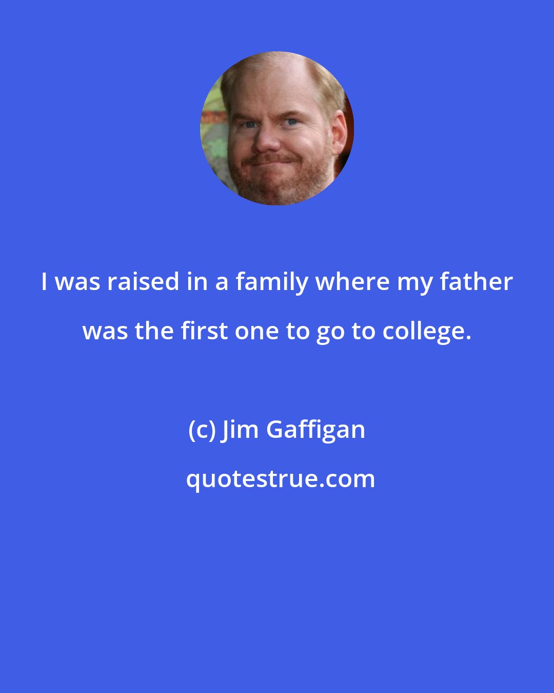 Jim Gaffigan: I was raised in a family where my father was the first one to go to college.