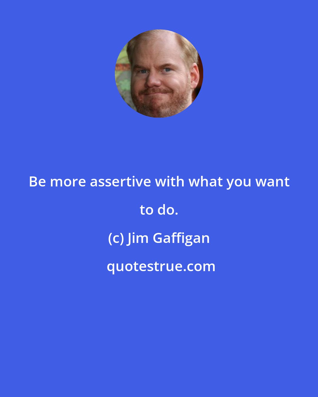 Jim Gaffigan: Be more assertive with what you want to do.