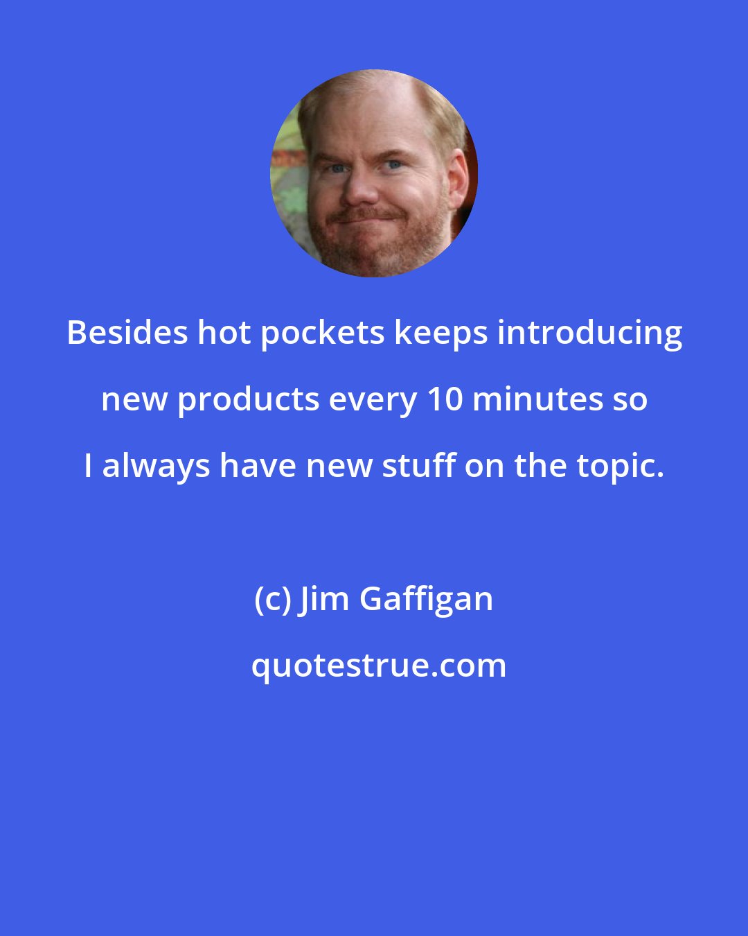 Jim Gaffigan: Besides hot pockets keeps introducing new products every 10 minutes so I always have new stuff on the topic.