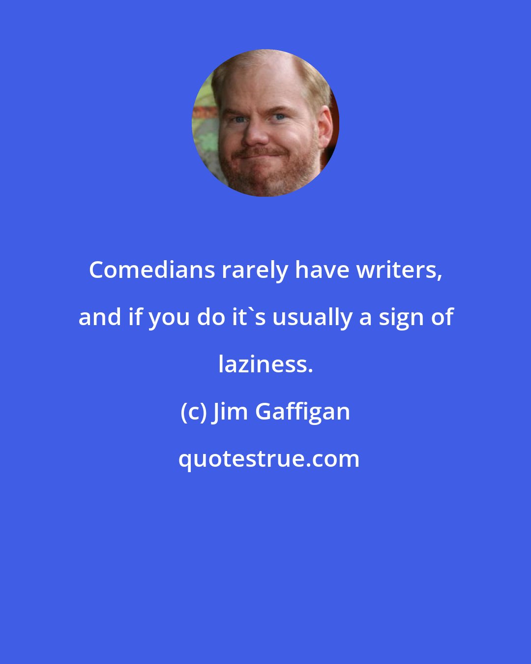 Jim Gaffigan: Comedians rarely have writers, and if you do it's usually a sign of laziness.
