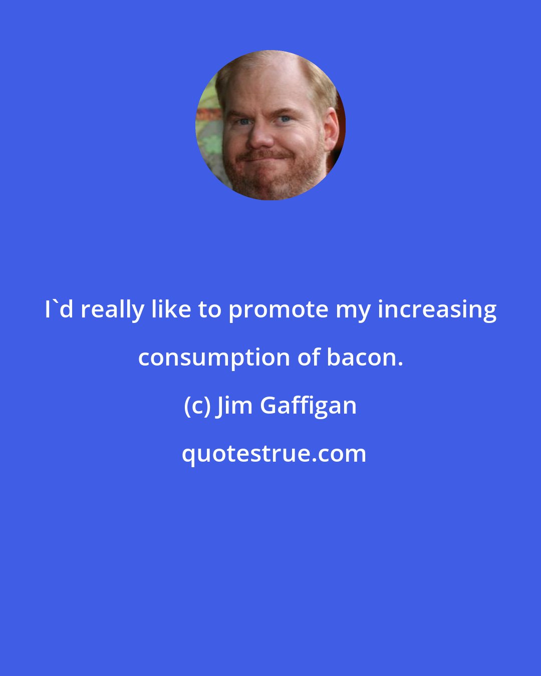 Jim Gaffigan: I'd really like to promote my increasing consumption of bacon.