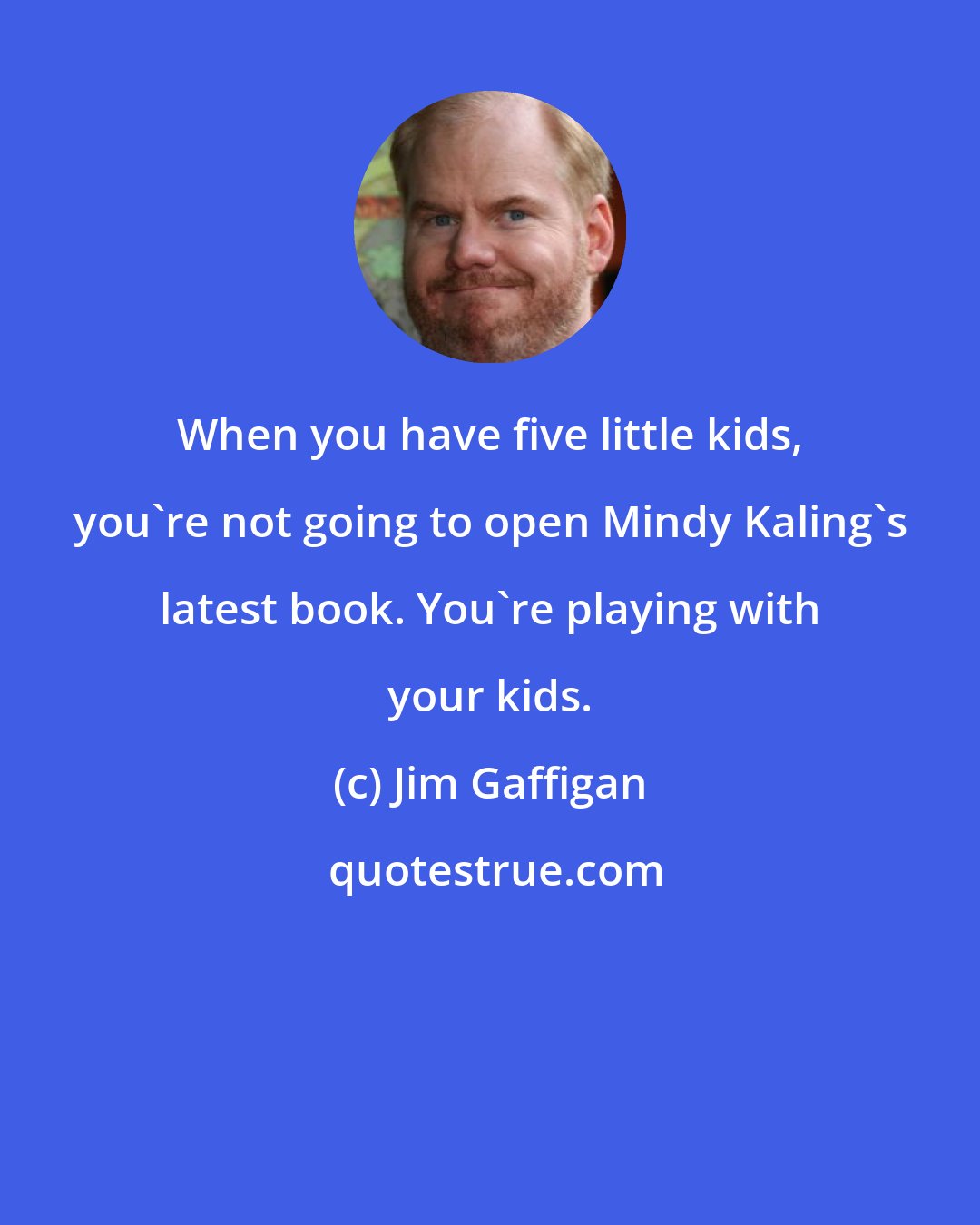 Jim Gaffigan: When you have five little kids, you're not going to open Mindy Kaling's latest book. You're playing with your kids.