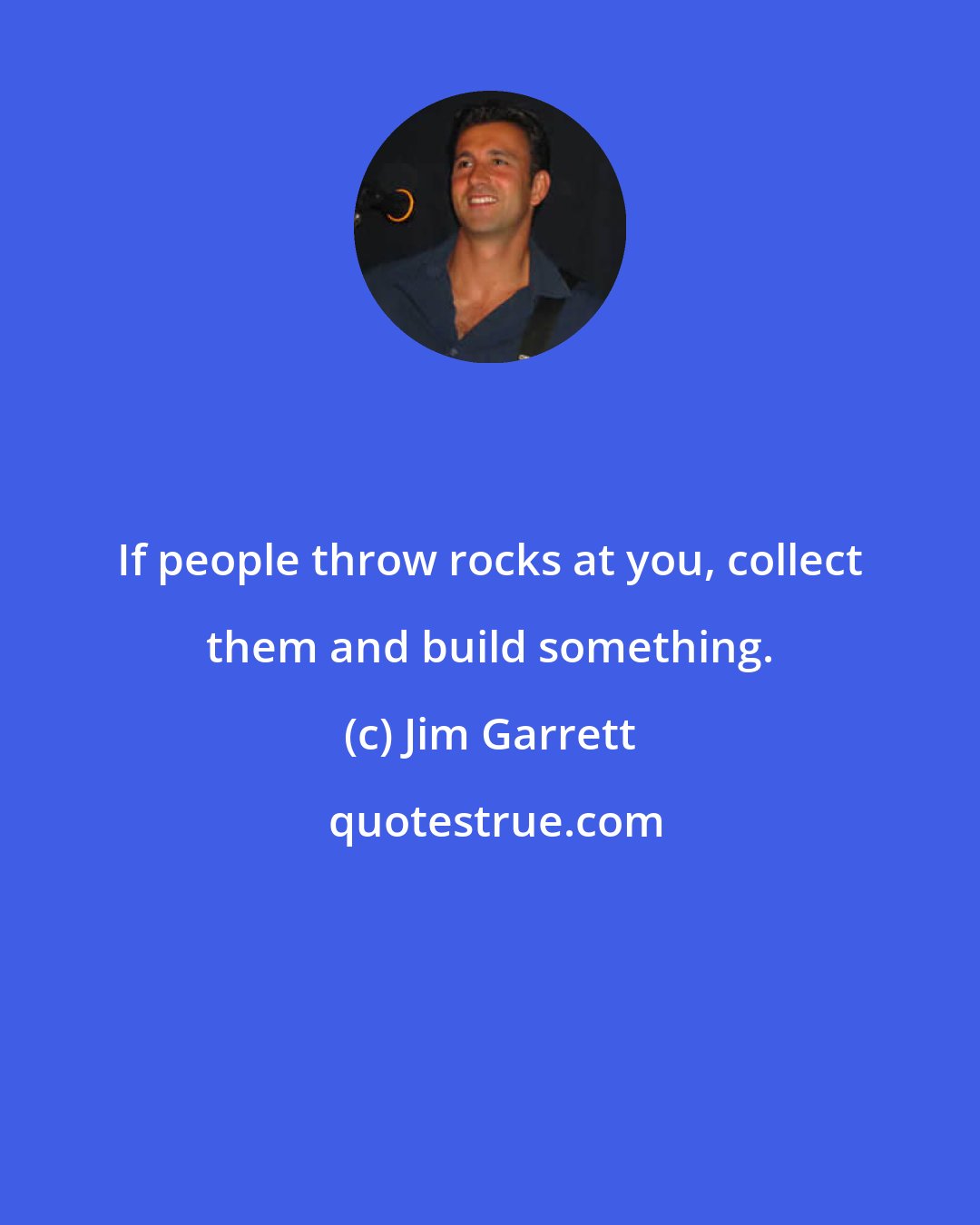 Jim Garrett: If people throw rocks at you, collect them and build something.