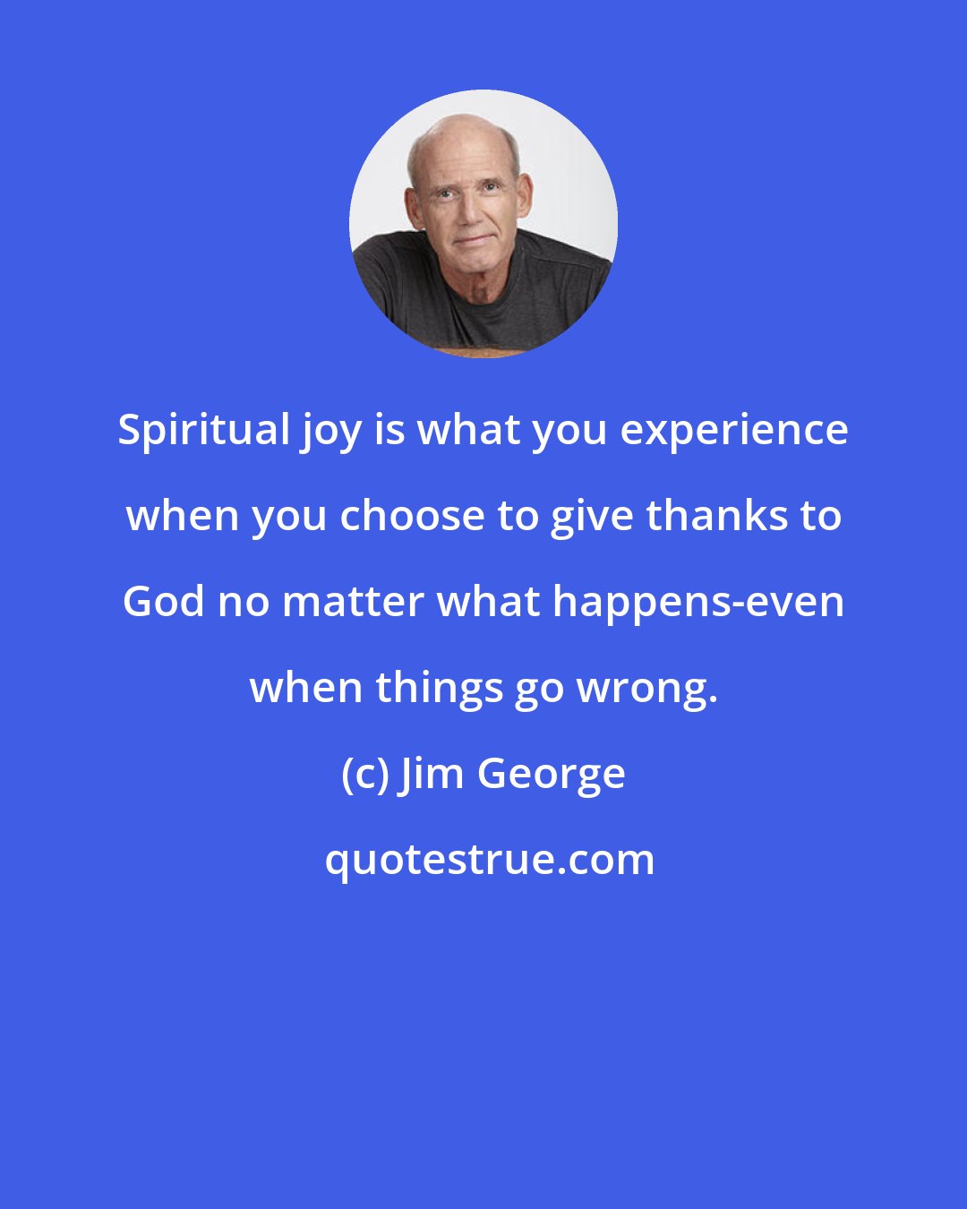 Jim George: Spiritual joy is what you experience when you choose to give thanks to God no matter what happens-even when things go wrong.