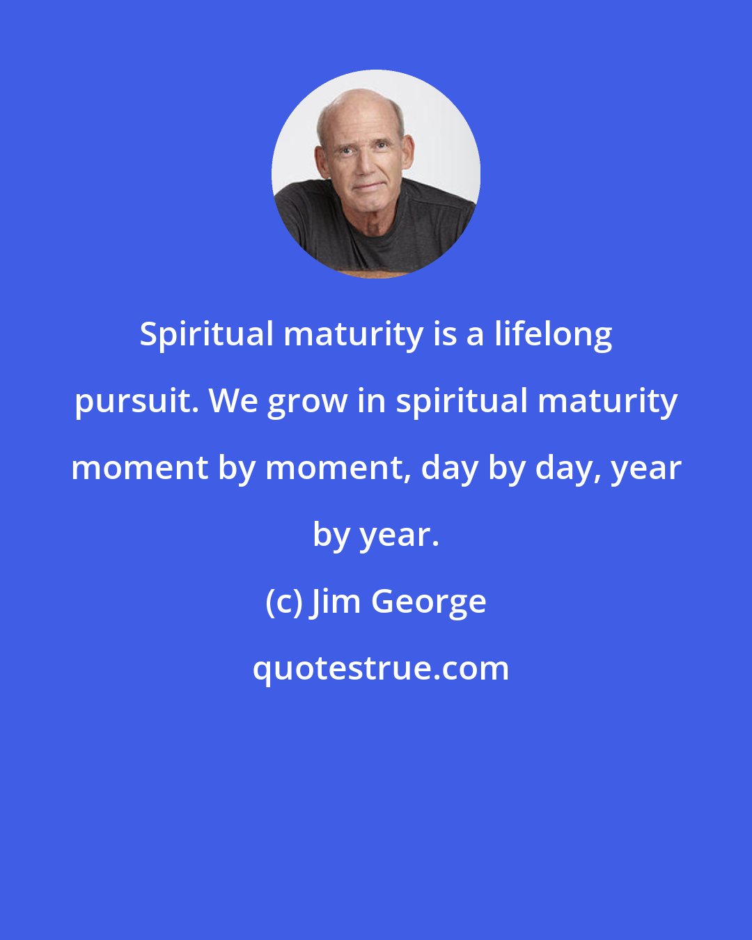 Jim George: Spiritual maturity is a lifelong pursuit. We grow in spiritual maturity moment by moment, day by day, year by year.