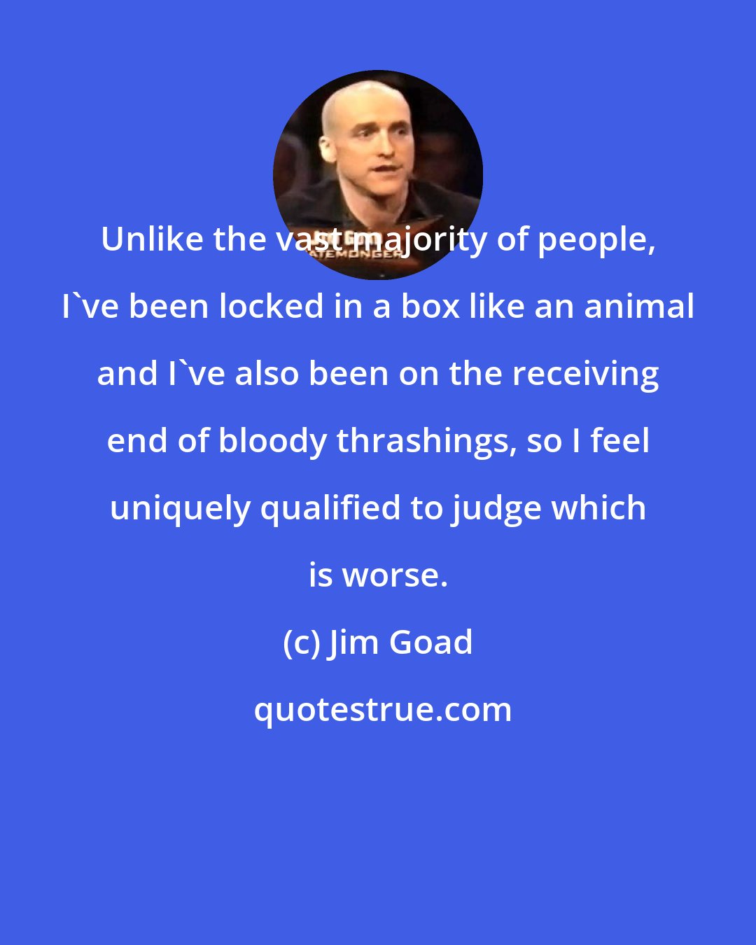 Jim Goad: Unlike the vast majority of people, I've been locked in a box like an animal and I've also been on the receiving end of bloody thrashings, so I feel uniquely qualified to judge which is worse.