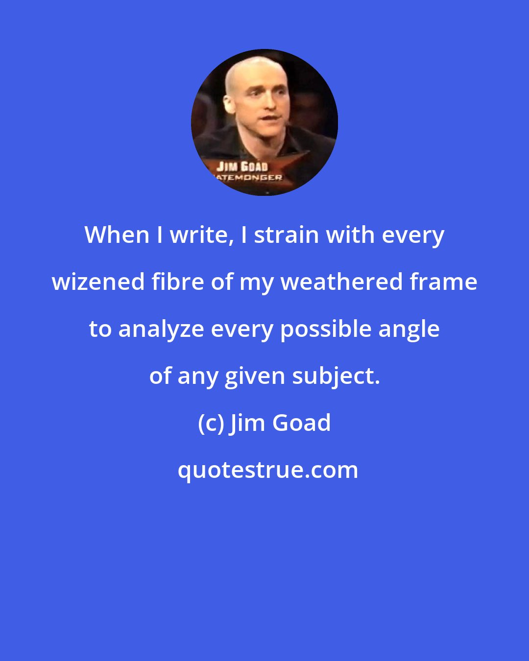 Jim Goad: When I write, I strain with every wizened fibre of my weathered frame to analyze every possible angle of any given subject.