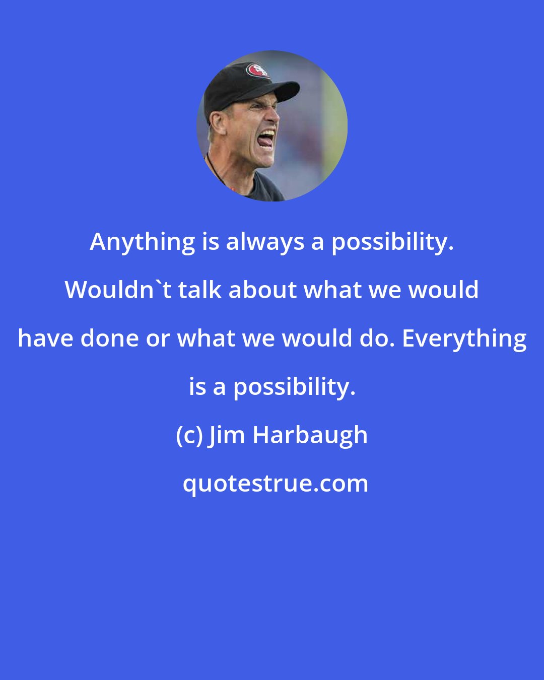 Jim Harbaugh: Anything is always a possibility. Wouldn't talk about what we would have done or what we would do. Everything is a possibility.