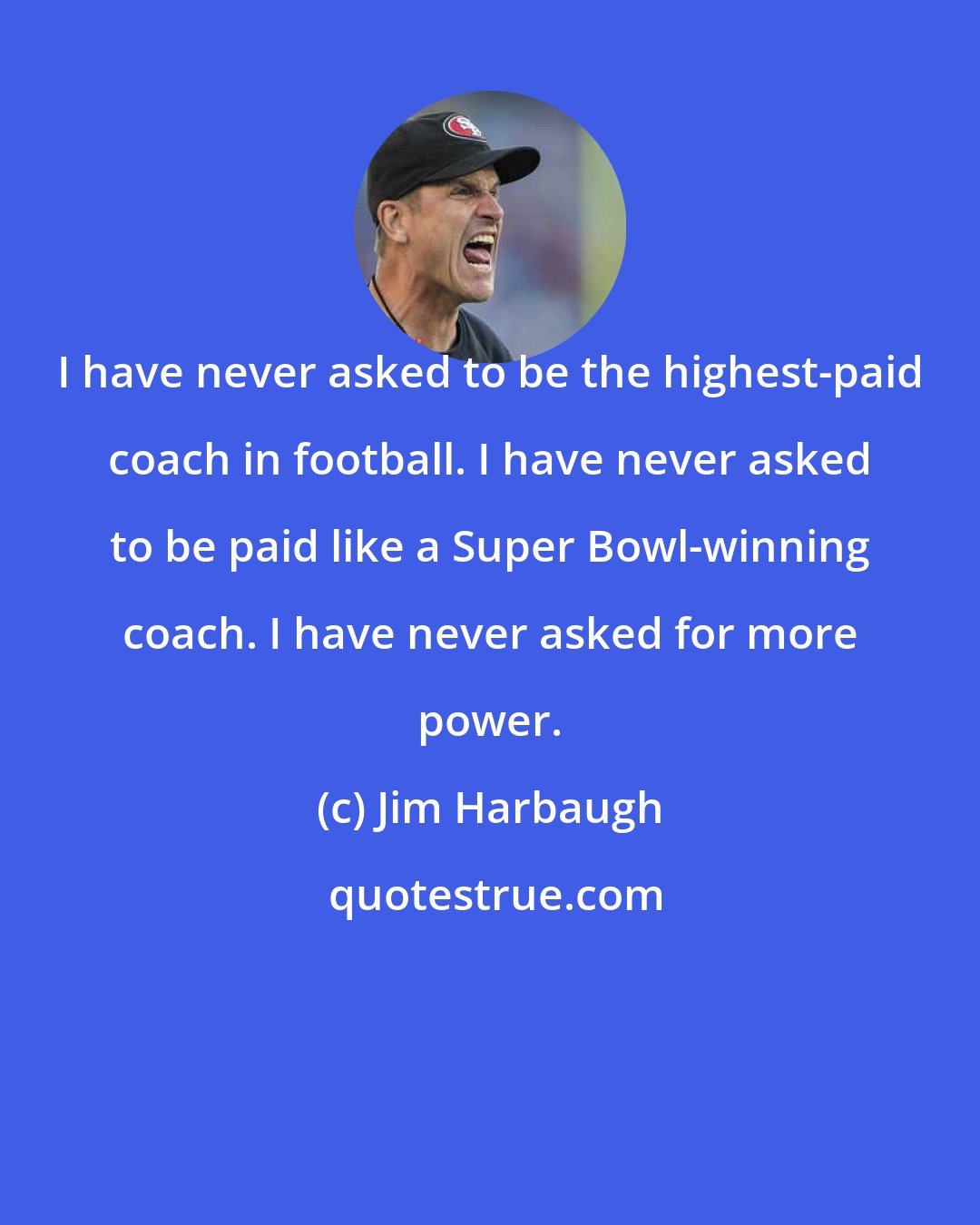 Jim Harbaugh: I have never asked to be the highest-paid coach in football. I have never asked to be paid like a Super Bowl-winning coach. I have never asked for more power.